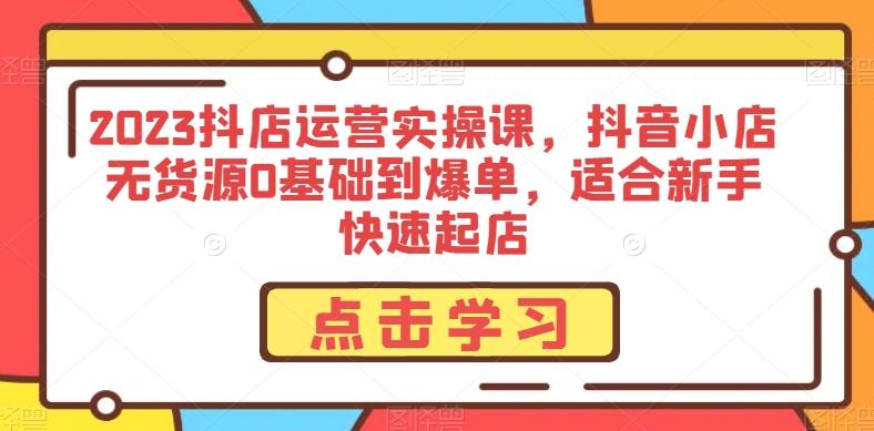 2023抖店运营实操课，抖音小店无货源0基础到爆单，适合新手快速起店-米壳知道—知识分享平台