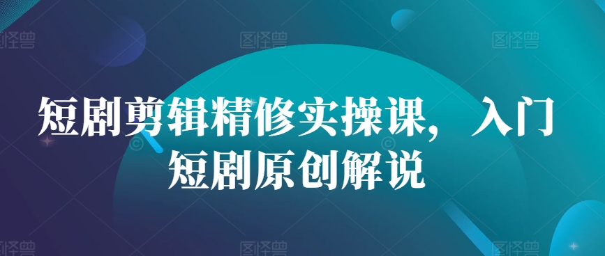 短剧剪辑精修实操课，入门短剧原创解说-米壳知道—知识分享平台