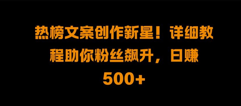 热榜文案创作新星!详细教程助你粉丝飙升，日入500+【揭秘】-米壳知道—知识分享平台