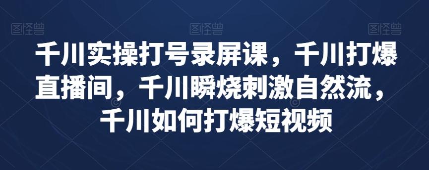 千川实操打号录屏课，千川打爆直播间，千川瞬烧刺激自然流，千川如何打爆短视频-米壳知道—知识分享平台