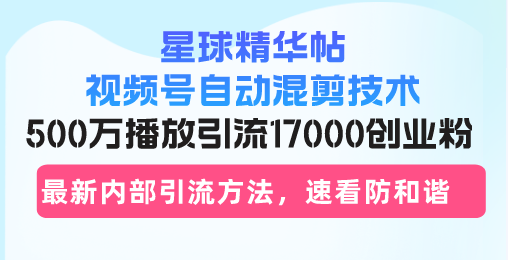 星球精华帖视频号自动混剪技术，500万播放引流17000创业粉，最新内部引…-米壳知道—知识分享平台