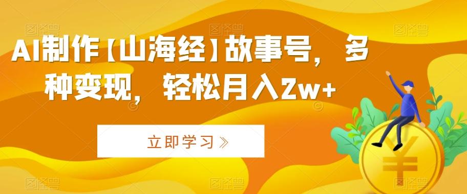 AI制作【山海经】故事号，多种变现，轻松月入2w+【揭秘】-米壳知道—知识分享平台