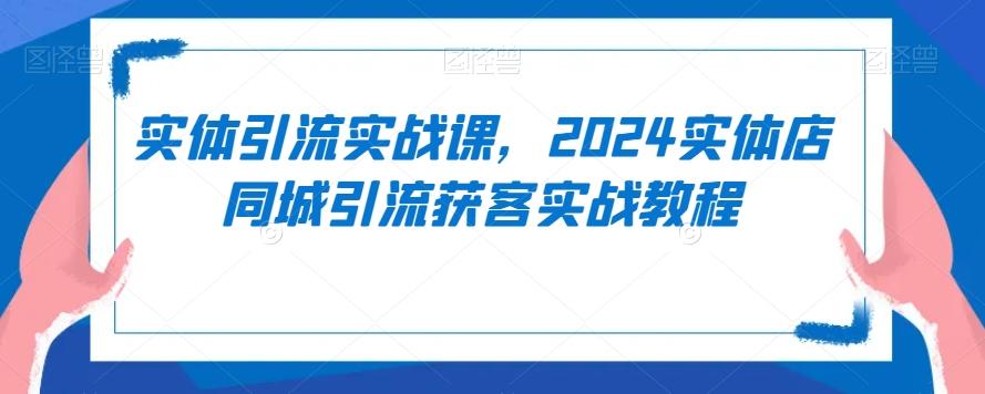 实体引流实战课，2024实体店同城引流获客实战教程-米壳知道—知识分享平台