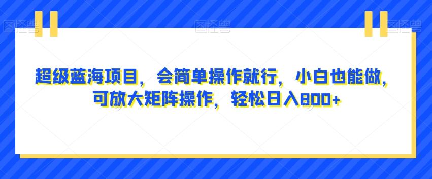 超级蓝海项目，会简单操作就行，小白也能做，可放大矩阵操作，轻松日入800+，-米壳知道—知识分享平台