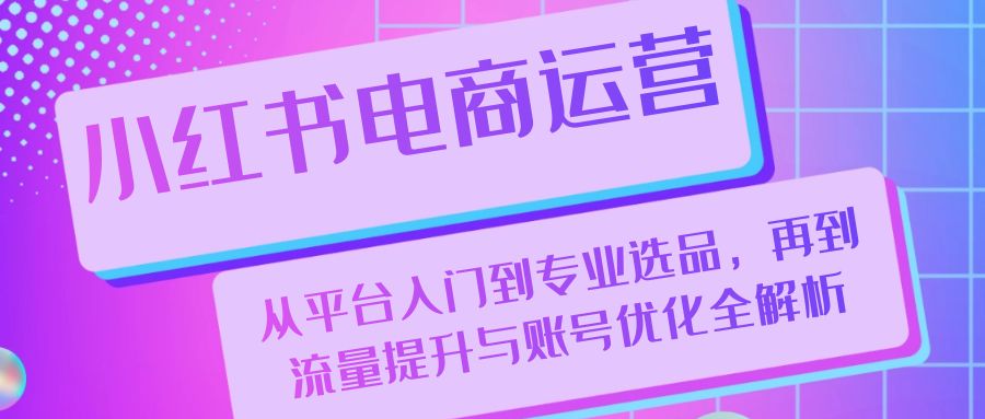 小红书电商运营：从平台入门到专业选品，再到流量提升与账号优化全解析-米壳知道—知识分享平台