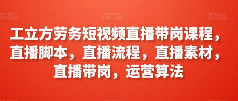 工立方劳务短视频直播带岗课程，直播脚本，直播流程，直播素材，直播带岗，运营算法-米壳知道—知识分享平台