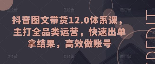 抖音图文带货12.0体系课，主打全品类运营，快速出单拿结果，高效做账号-米壳知道—知识分享平台