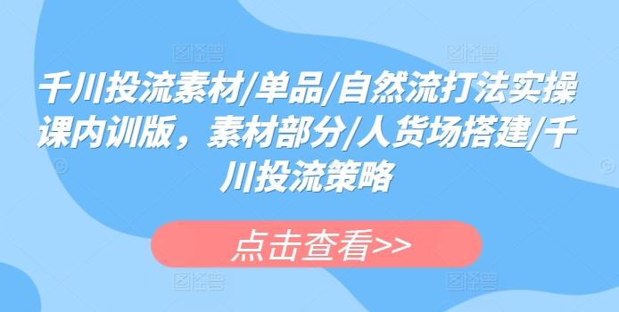 千川投流素材/单品/自然流打法实操课内训版，素材部分/人货场搭建/千川投流策略-米壳知道—知识分享平台