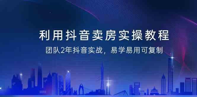 利用抖音卖房实操教程，团队2年抖音实战，易学易用可复制(无水印课程)-米壳知道—知识分享平台