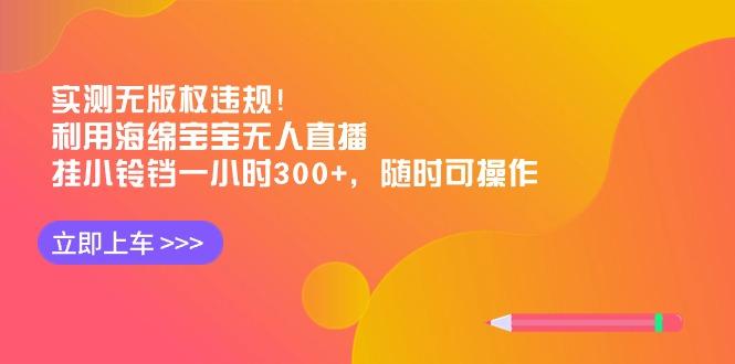 实测无版权违规！利用海绵宝宝无人直播，挂小铃铛一小时300+，随时可操作-米壳知道—知识分享平台