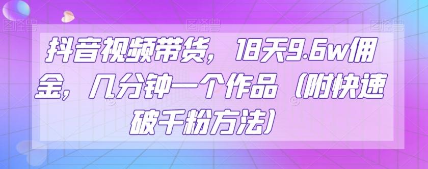 抖音视频带货，18天9.6w佣金，几分钟一个作品（附快速破千粉方法）【揭秘】-米壳知道—知识分享平台