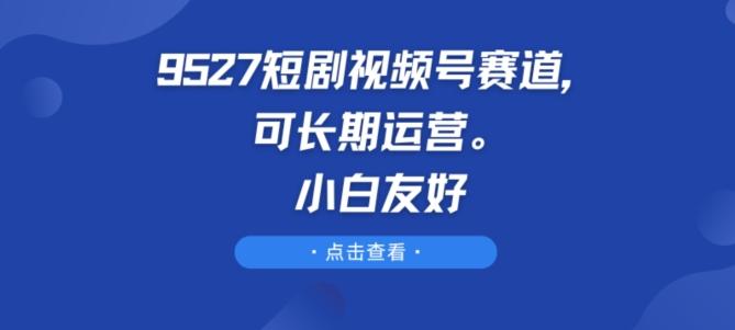 9527短剧视频号赛道，可长期运营，小白友好【揭秘】-米壳知道—知识分享平台