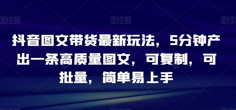 抖音图文带货最新玩法，5分钟产出一条高质量图文，可复制，可批量，简单易上手【揭秘】-米壳知道—知识分享平台