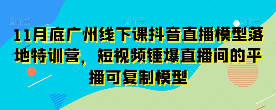 11月底广州线下课抖音直播模型落地特训营，短视频锤爆直播间的平播可复制模型-米壳知道—知识分享平台