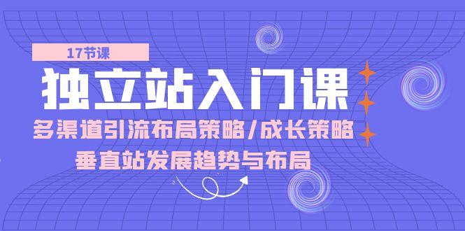 独立站 入门课：多渠道 引流布局策略/成长策略/垂直站发展趋势与布局-米壳知道—知识分享平台