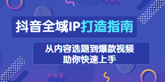 抖音全域IP打造指南，从内容选题到爆款视频，助你快速上手-米壳知道—知识分享平台