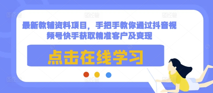 最新教辅资料项目，手把手教你通过抖音视频号快手获取精准客户及变现-米壳知道—知识分享平台