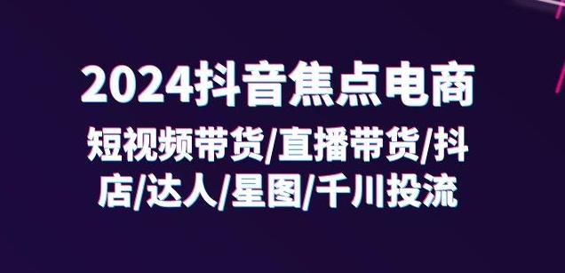 2024抖音焦点电商：短视频带货/直播带货/抖店/达人/星图/千川投流/32节课-米壳知道—知识分享平台