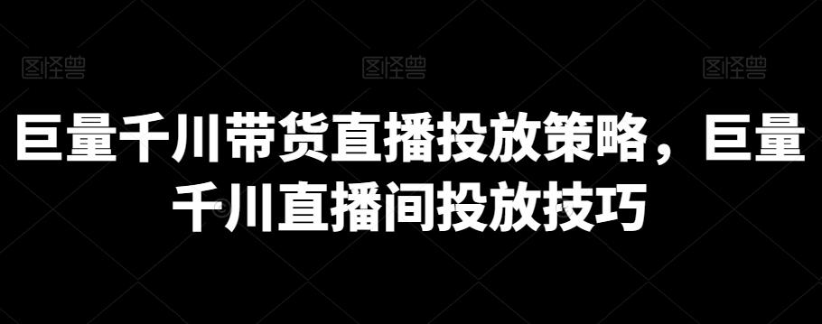 巨量千川带货直播投放策略，巨量千川直播间投放技巧-米壳知道—知识分享平台