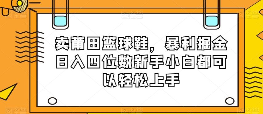 卖莆田篮球鞋，暴利掘金日入四位数新手小白都可以轻松上手【揭秘】-米壳知道—知识分享平台