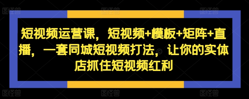 短视频运营课，短视频+模板+矩阵+直播，一套同城短视频打法，让你的实体店抓住短视频红利-米壳知道—知识分享平台