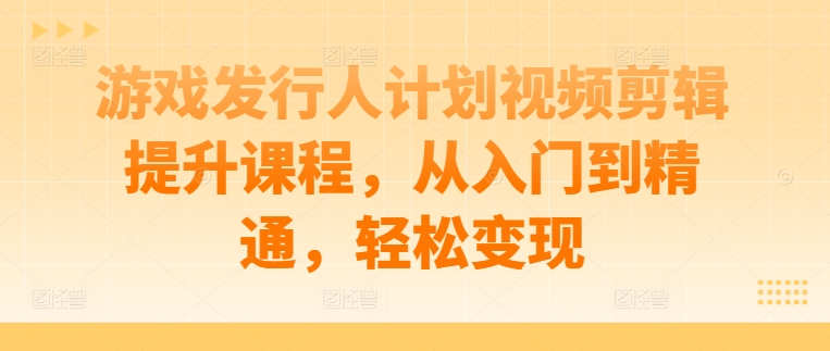 游戏发行人计划视频剪辑提升课程，从入门到精通，轻松变现-米壳知道—知识分享平台