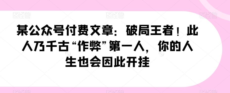 某公众号付费文章：破局王者！此人乃千古“作弊”第一人，你的人生也会因此开挂-米壳知道—知识分享平台