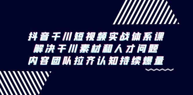 抖音千川短视频实战体系课，解决干川素材和人才问题，内容团队拉齐认知…-米壳知道—知识分享平台