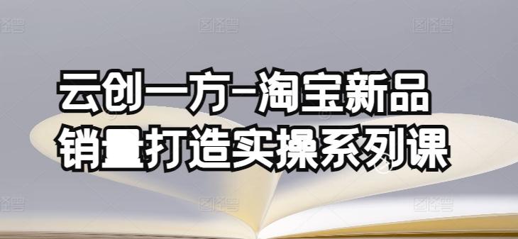 云创一方-淘宝新品销量打造实操系列课，基础销量打造(4课程)+补单渠道分析(4课程)-米壳知道—知识分享平台