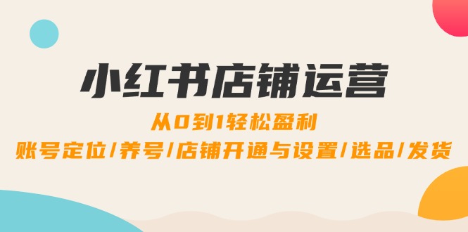 小红书店铺运营：0到1轻松盈利，账号定位/养号/店铺开通与设置/选品/发货-米壳知道—知识分享平台