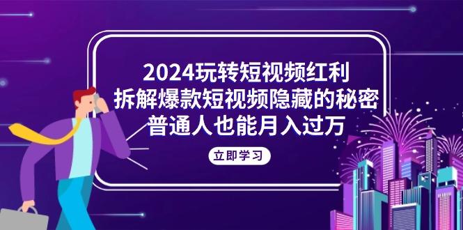 2024玩转短视频红利，拆解爆款短视频隐藏的秘密，普通人也能月入过万-米壳知道—知识分享平台