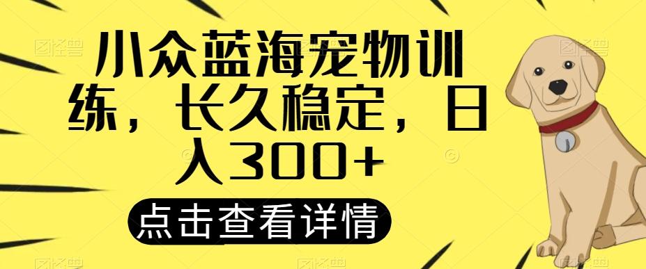 小众蓝海宠物训练，长久稳定，日入300+-米壳知道—知识分享平台