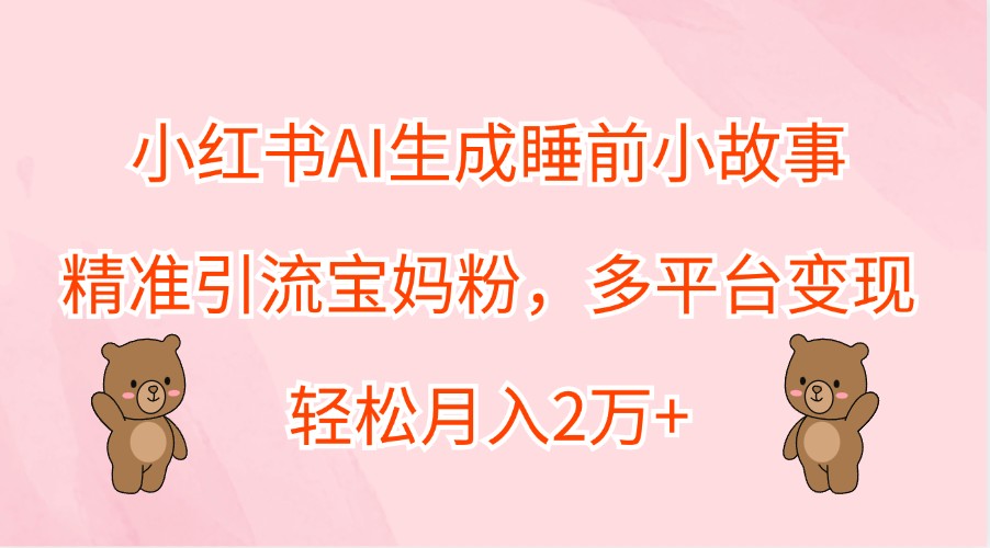 小红书AI生成睡前小故事，精准引流宝妈粉，多平台变现，轻松月入2万+-米壳知道—知识分享平台