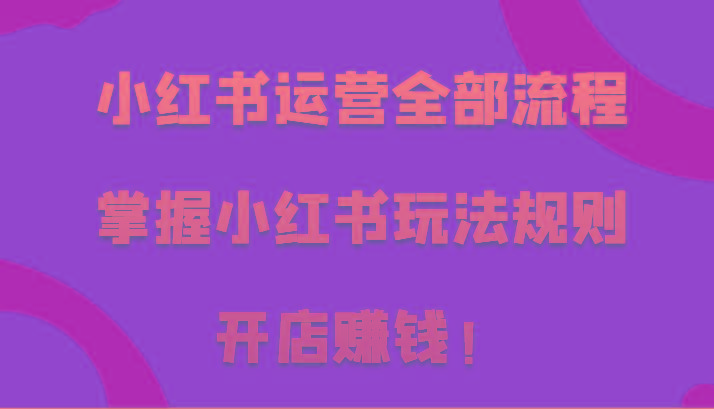 小红书运营全部流程，掌握小红书玩法规则，开店赚钱！-米壳知道—知识分享平台