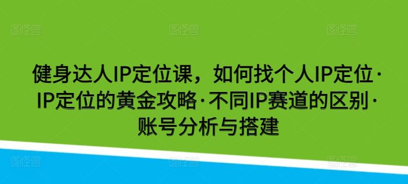 健身达人IP定位课，如何找个人IP定位·IP定位的黄金攻略·不同IP赛道的区别·账号分析与搭建-米壳知道—知识分享平台