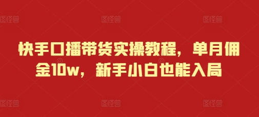 快手口播带货实操教程，单月佣金10w，新手小白也能入局-米壳知道—知识分享平台