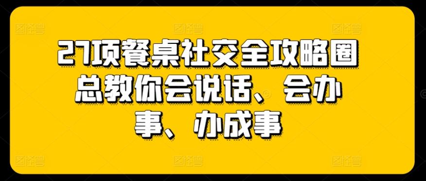 27项餐桌社交全攻略圈总教你会说话、会办事、办成事-米壳知道—知识分享平台