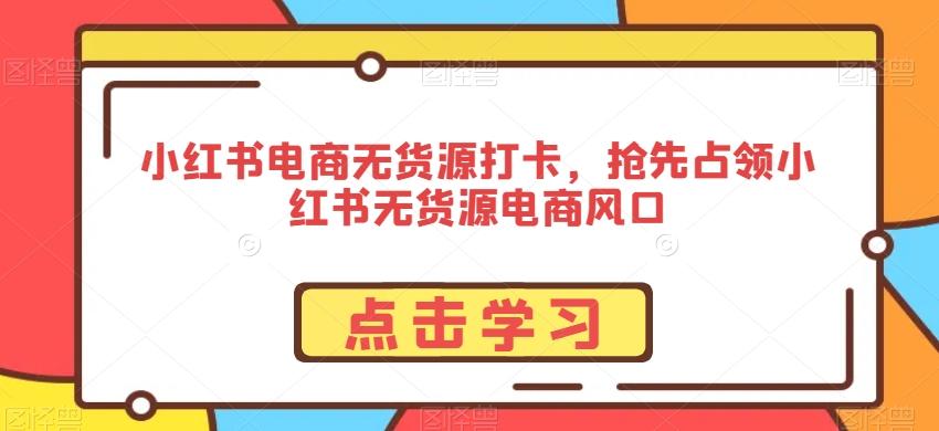 小红书电商无货源打卡，抢先占领小红书无货源电商风口-米壳知道—知识分享平台