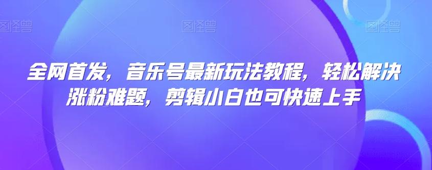 全网首发，音乐号最新玩法教程，轻松解决涨粉难题，剪辑小白也可快速上手-米壳知道—知识分享平台