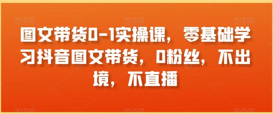 图文带货0-1实操课，零基础学习抖音图文带货，0粉丝，不出境，不直播-米壳知道—知识分享平台