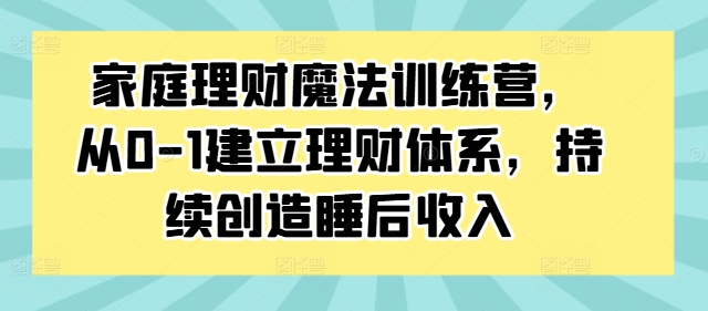 家庭理财魔法训练营，从0-1建立理财体系，持续创造睡后收入-米壳知道—知识分享平台