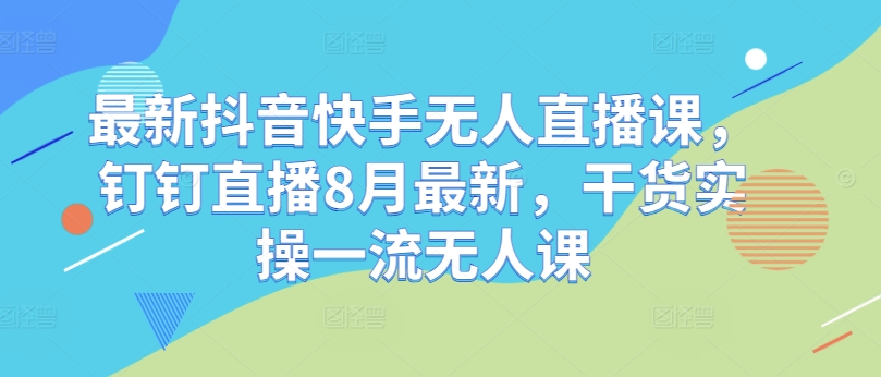 最新抖音快手无人直播课，钉钉直播8月最新，干货实操一流无人课-米壳知道—知识分享平台