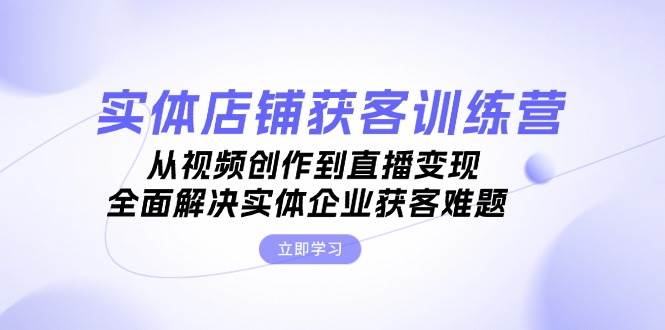 实体店铺获客特训营：从视频创作到直播变现，全面解决实体企业获客难题-米壳知道—知识分享平台