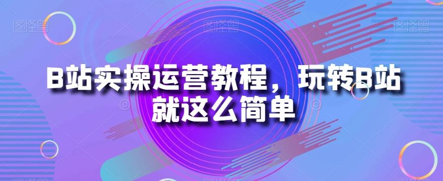 B站实操运营教程，玩转B站就这么简单-米壳知道—知识分享平台