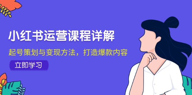 小红书运营课程详解：起号策划与变现方法，打造爆款内容-米壳知道—知识分享平台