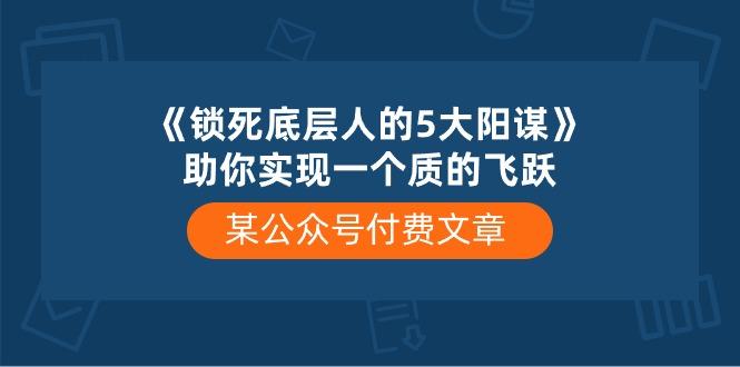 某公众号付费文章《锁死底层人的5大阳谋》助你实现一个质的飞跃-米壳知道—知识分享平台