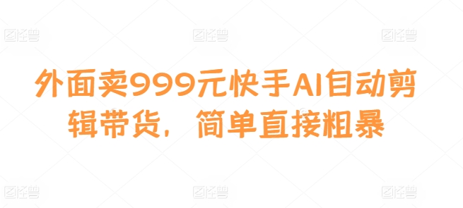 外面卖999元快手AI自动剪辑带货，简单直接粗暴-米壳知道—知识分享平台