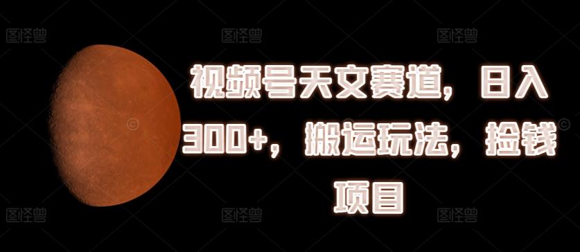 视频号天文赛道，日入300+，搬运玩法，捡钱项目【揭秘】-米壳知道—知识分享平台