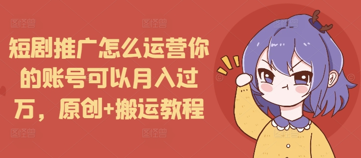 短剧推广怎么运营你的账号可以月入过万，原创+搬运教程-米壳知道—知识分享平台