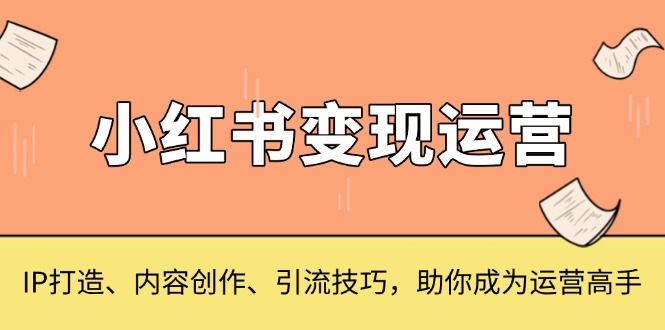 小红书变现运营，IP打造、内容创作、引流技巧，助你成为运营高手-米壳知道—知识分享平台